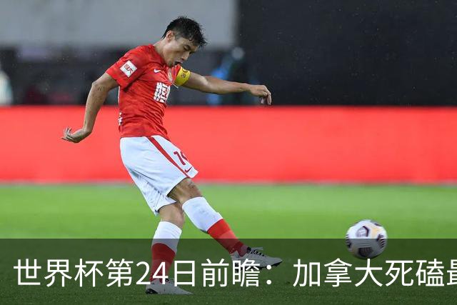 世界杯第24日前瞻：加拿大死磕最大苦主 姆巴佩冲击里程碑