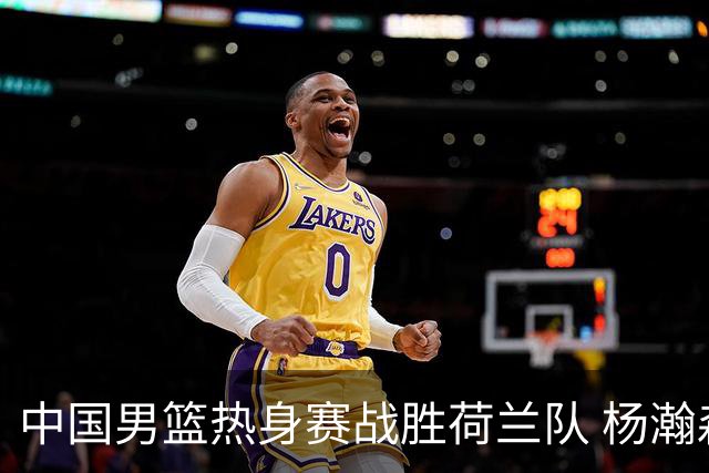 中国男篮热身赛战胜荷兰队 杨瀚森回归首秀得7分