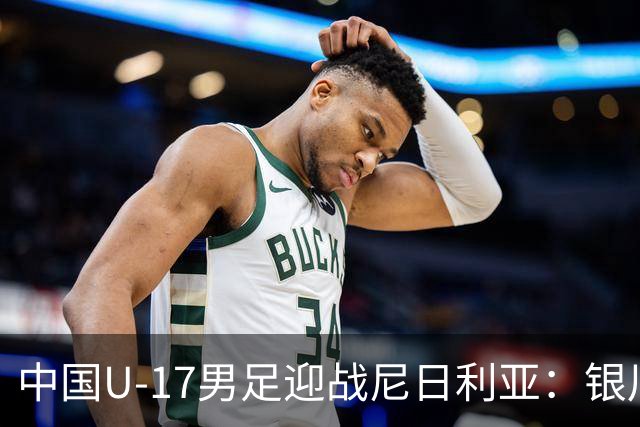 中国U-17男足迎战尼日利亚：银川国际青年足球锦标赛战术解析与人物故事