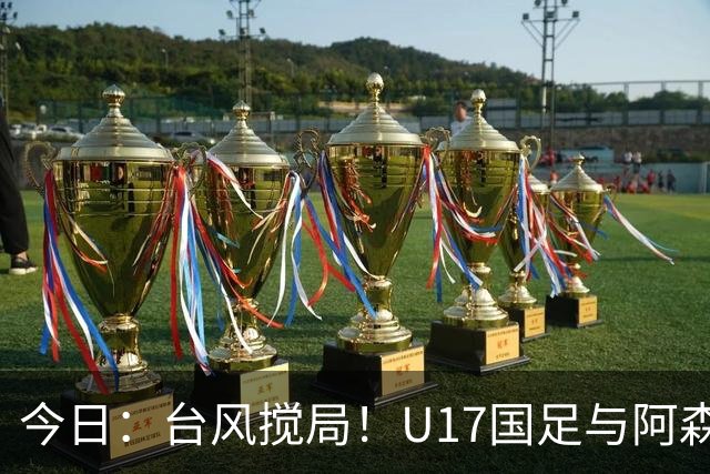 今日：台风搅局！U17国足与阿森纳并列明日之星杯冠军