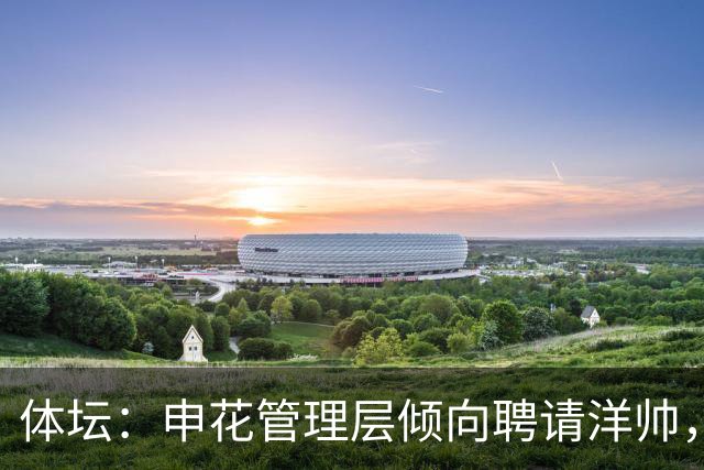 体坛：申花管理层倾向聘请洋帅，相关选帅工作已在稳步推进中