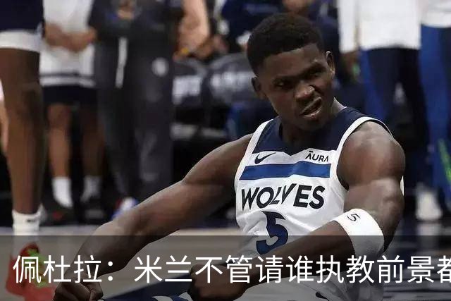 佩杜拉：米兰不管请谁执教前景都很不妙，球队没有规划