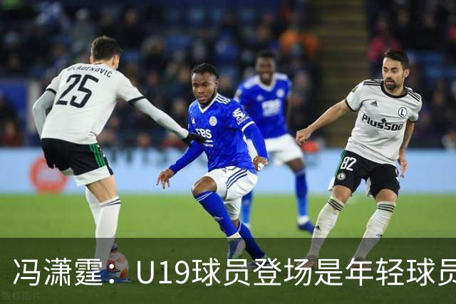 冯潇霆：U19球员登场是年轻球员成长的宝贵财富