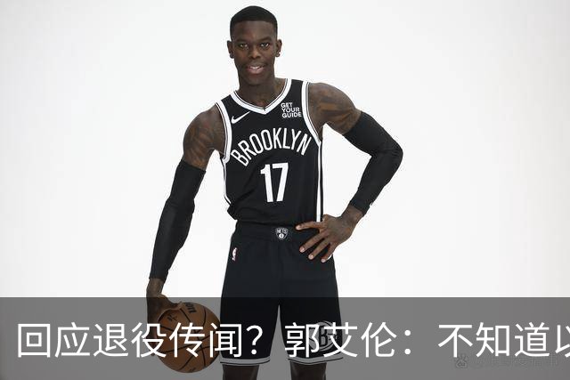 回应退役传闻？郭艾伦：不知道以后还能不能打球 还想打 没打够