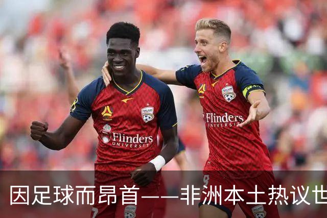 因足球而昂首——非洲本土热议世界杯集体突破