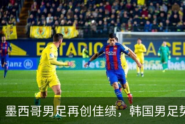 墨西哥男足再创佳绩，韩国男足势头强劲！