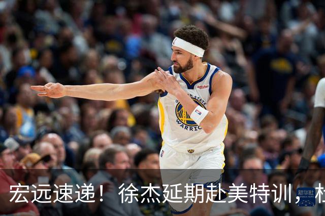 宏远速递！徐杰延期赴美特训，杜锋动态更新，威姆斯惜败祝铭震
