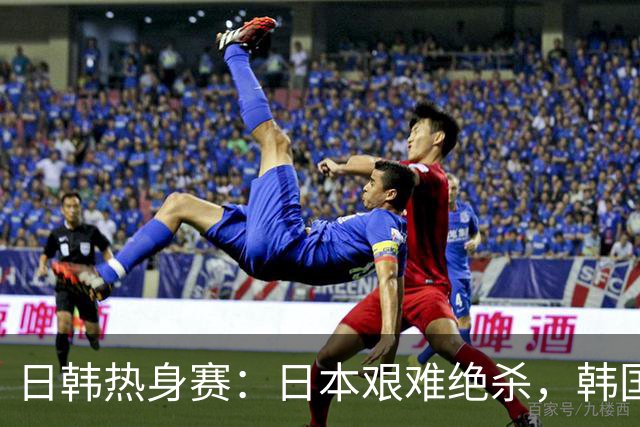 日韩热身赛：日本艰难绝杀，韩国狂胜5：0，背后暗藏玄机！