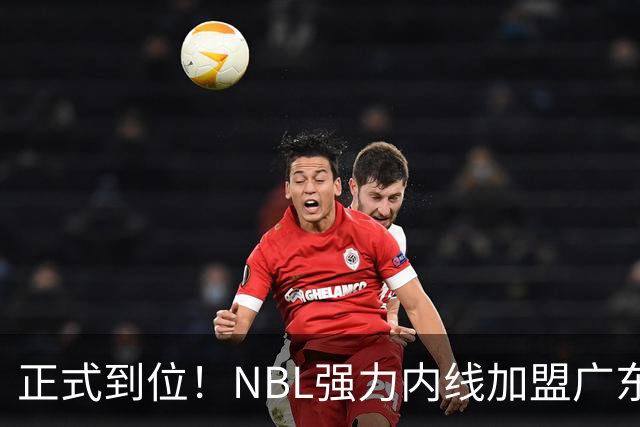 正式到位！NBL强力内线加盟广东队，这可是加强版王少杰！