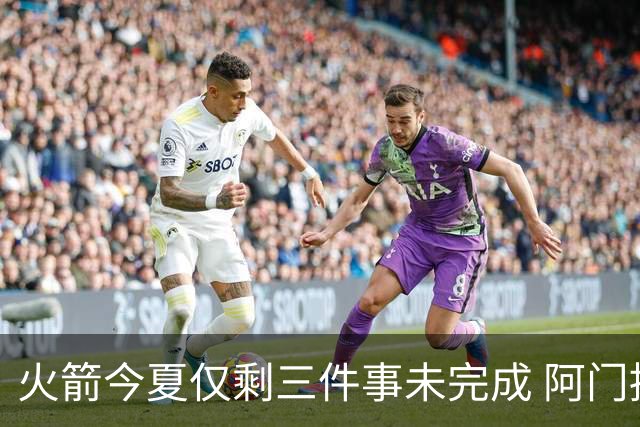 火箭今夏仅剩三件事未完成 阿门提前续约前景成谜？