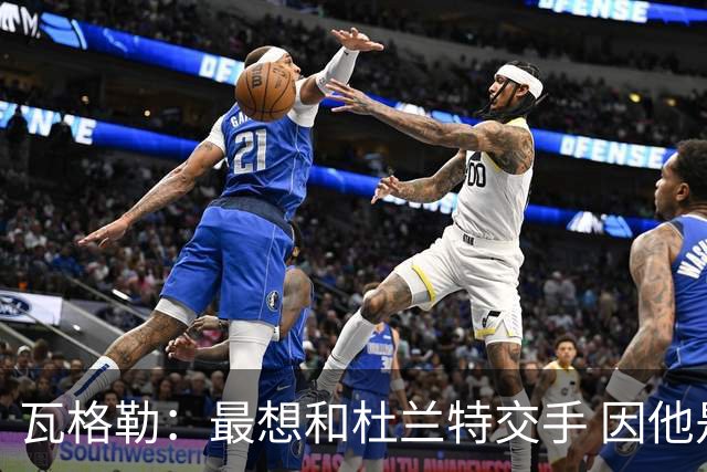 瓦格勒：最想和杜兰特交手 因他是史上最强得分手之一
