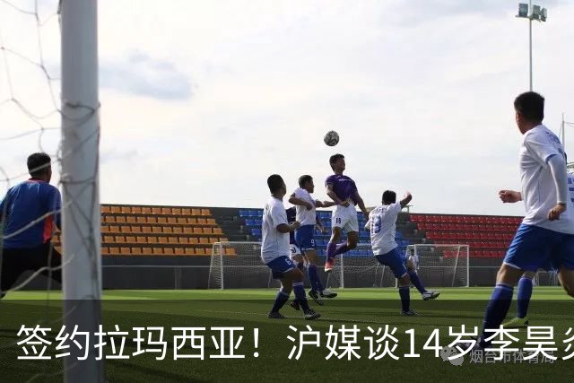 签约拉玛西亚！沪媒谈14岁李昊炎：外界不该把他包装成救世主
