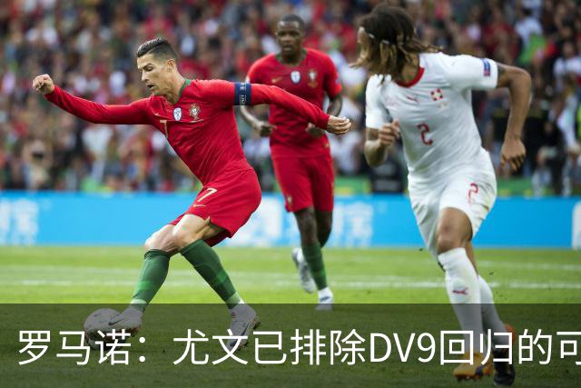 罗马诺：尤文已排除DV9回归的可能 没在谈坎比亚索和弗拉泰西互换