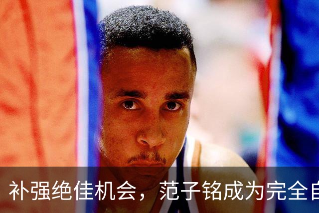 补强绝佳机会，范子铭成为完全自由身，2 米11空间型中锋完美适配杜锋，朱芳雨该出手了