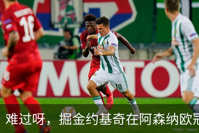 难过呀，掘金约基奇在阿森纳欧冠决赛后，加油助威的喜悦化为乌有