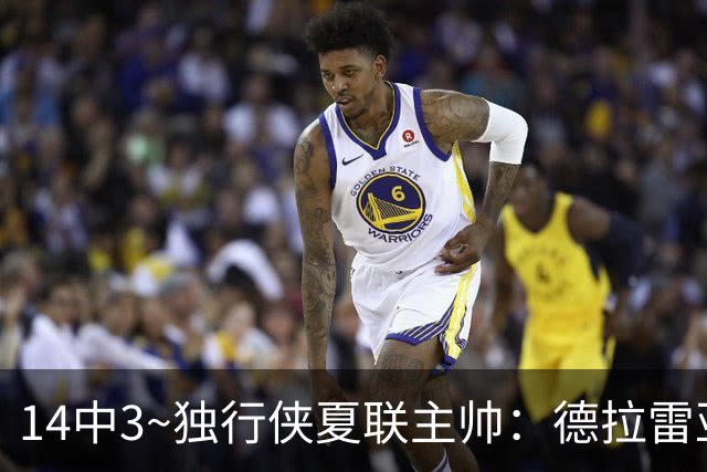 14中3~独行侠夏联主帅：德拉雷亚手感不佳但很成熟 我对他很满意