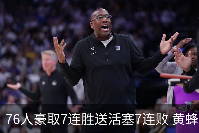 76人豪取7连胜送活塞7连败 黄蜂逆转战胜奇才