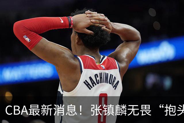 CBA最新消息！张镇麟无畏“抱头哥”称谓，辽宁助教加盟浙江，广厦续约布朗