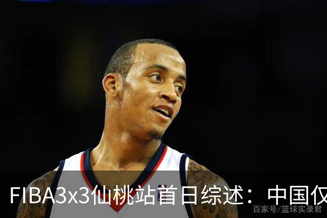 FIBA3x3仙桃站首日综述：中国仅一队出线 其余两队无缘八