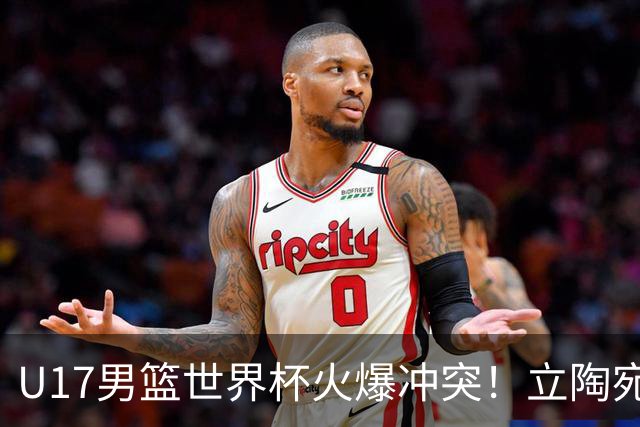 U17男篮世界杯火爆冲突！立陶宛小将怒推张淳智引4人被驱离场