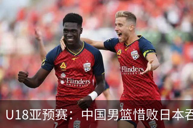 U18亚预赛：中国男篮惜败日本吞首败 仅一人上双小组第二晋级